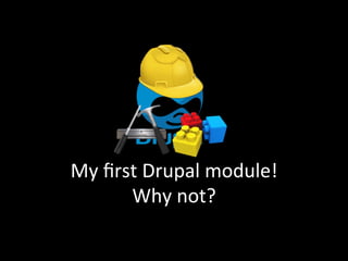 My	
  ﬁrst	
  Drupal	
  module!	
  
         Why	
  not?	
  
 