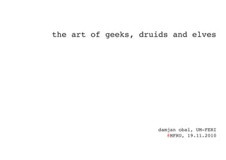 the art of geeks, druids and elves




                      damjan obal, UM-FERI
                         @MFRU, 19.11.2010
 