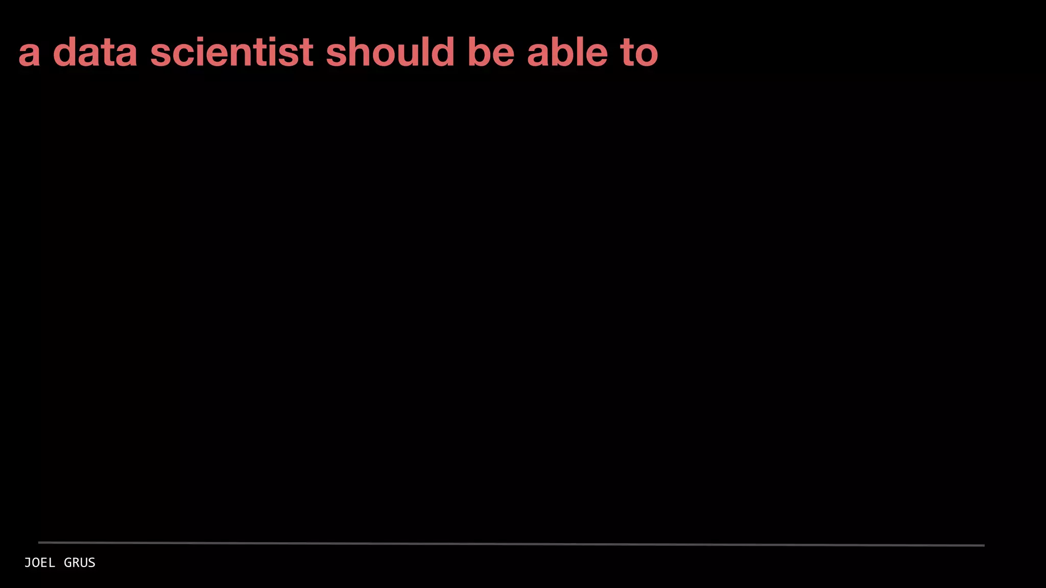 a data scientist should be able to
JOEL GRUS
 