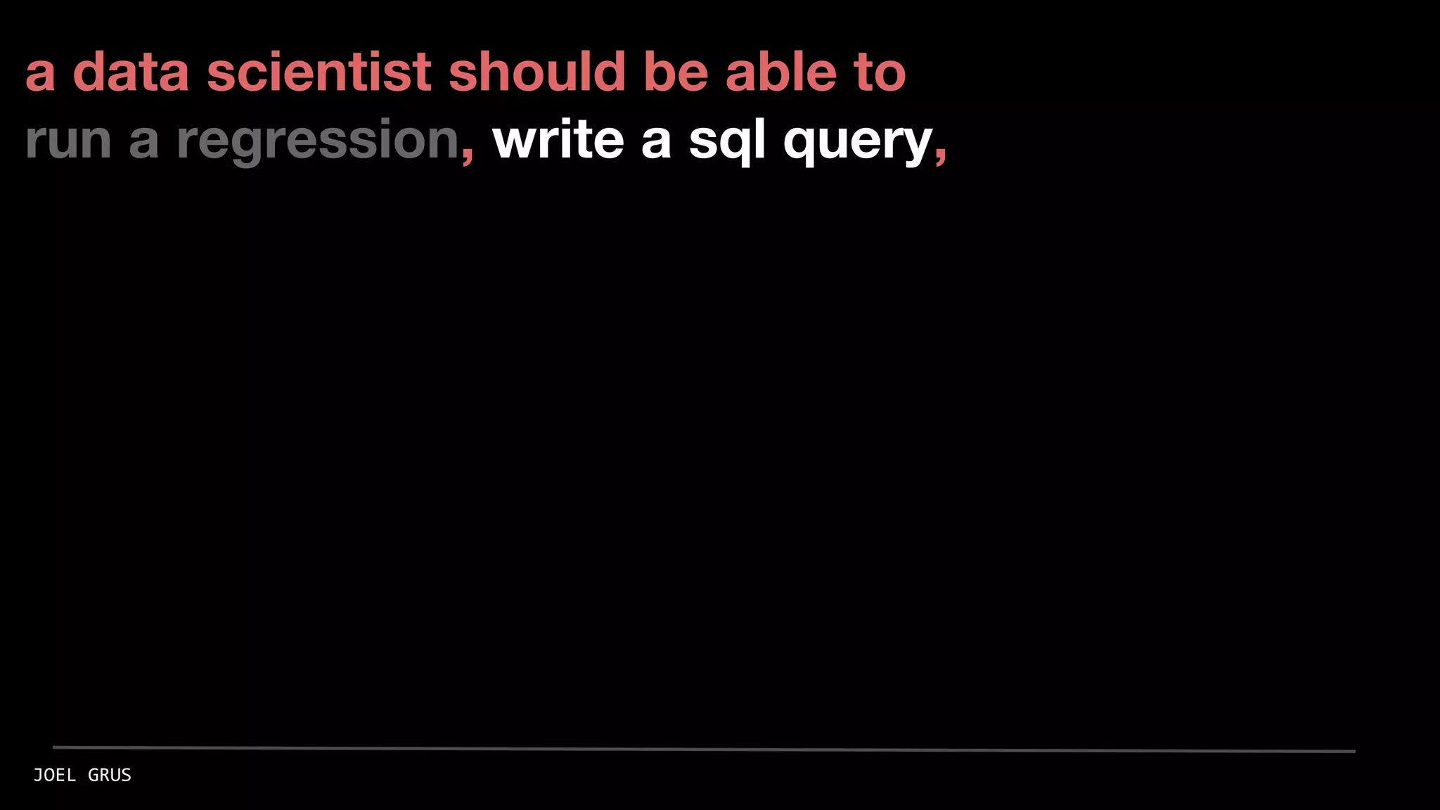 a data scientist should be able to
run a regression, write a sql query,
JOEL GRUS
 