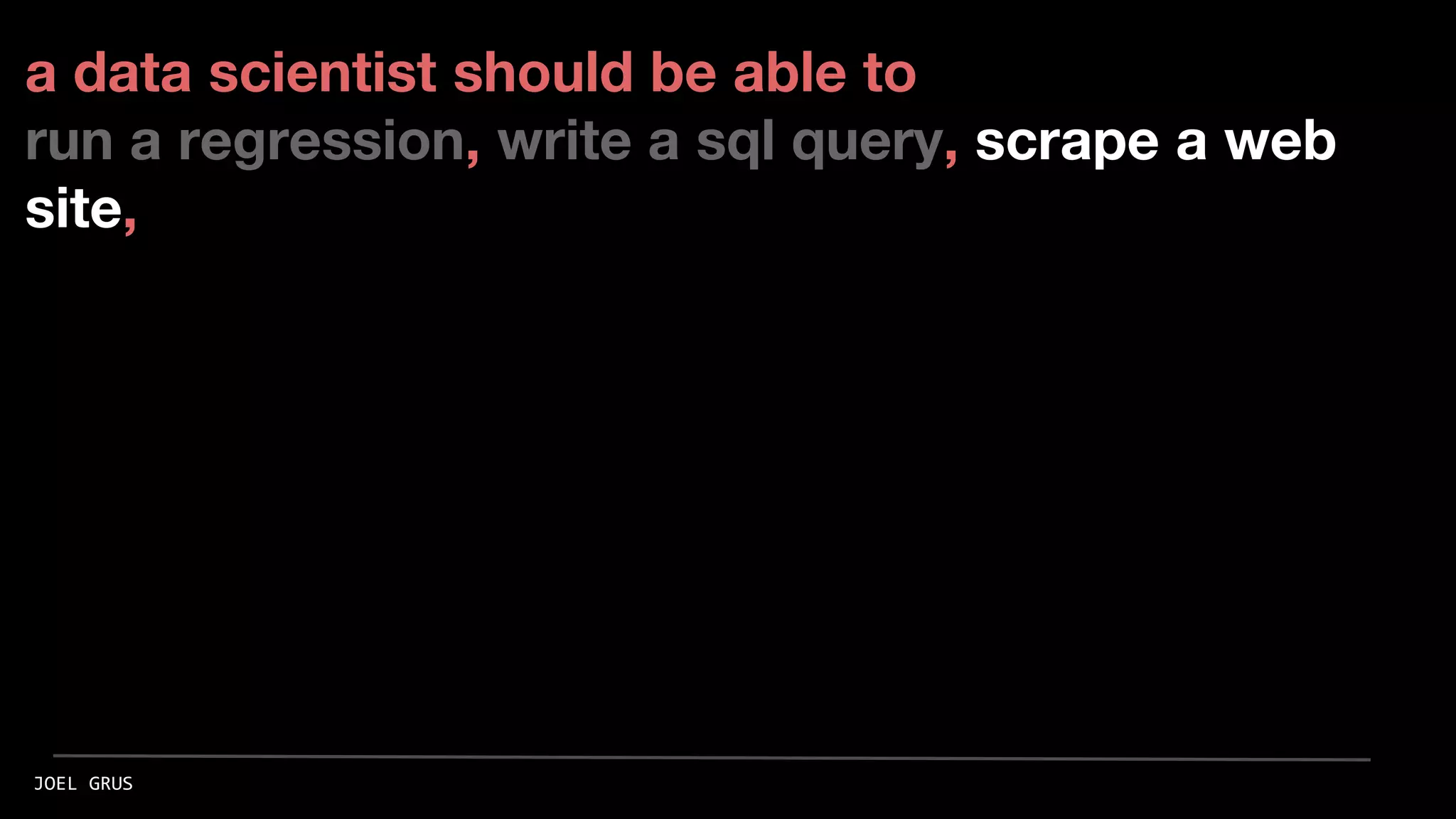 a data scientist should be able to
run a regression, write a sql query, scrape a web
site,
JOEL GRUS
 