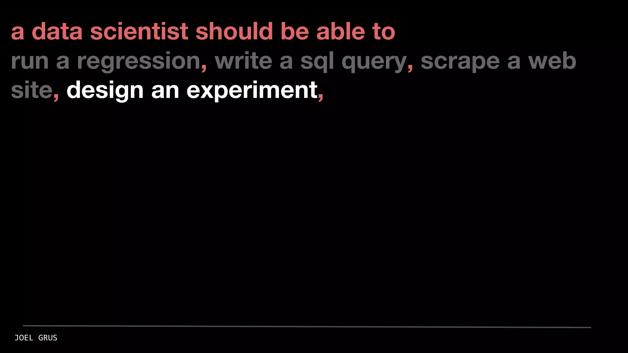 a data scientist should be able to
run a regression, write a sql query, scrape a web
site, design an experiment,
JOEL GRUS
 