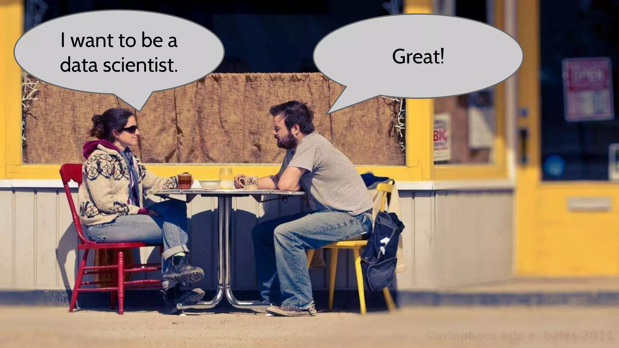 I want to be a
data scientist. Great!
 