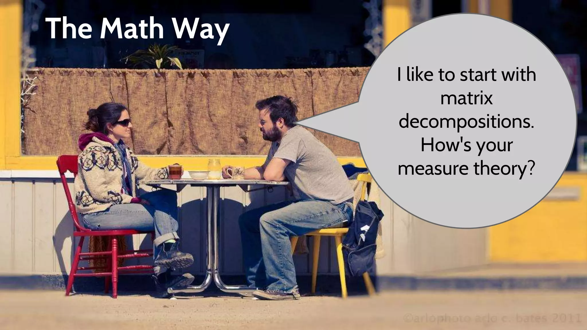 The Math Way
I like to start with
matrix
decompositions.
How's your
measure theory?
 