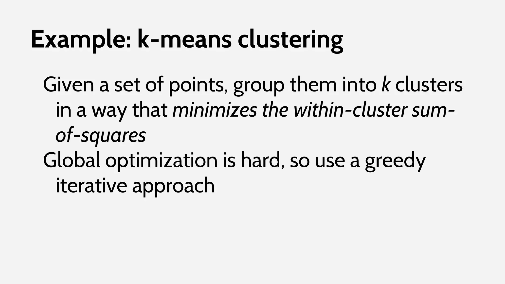 Example: k-means clustering
Given a set of points, group them into k clusters
in a way that minimizes the within-cluster sum-
of-squares
Global optimization is hard, so use a greedy
iterative approach
 