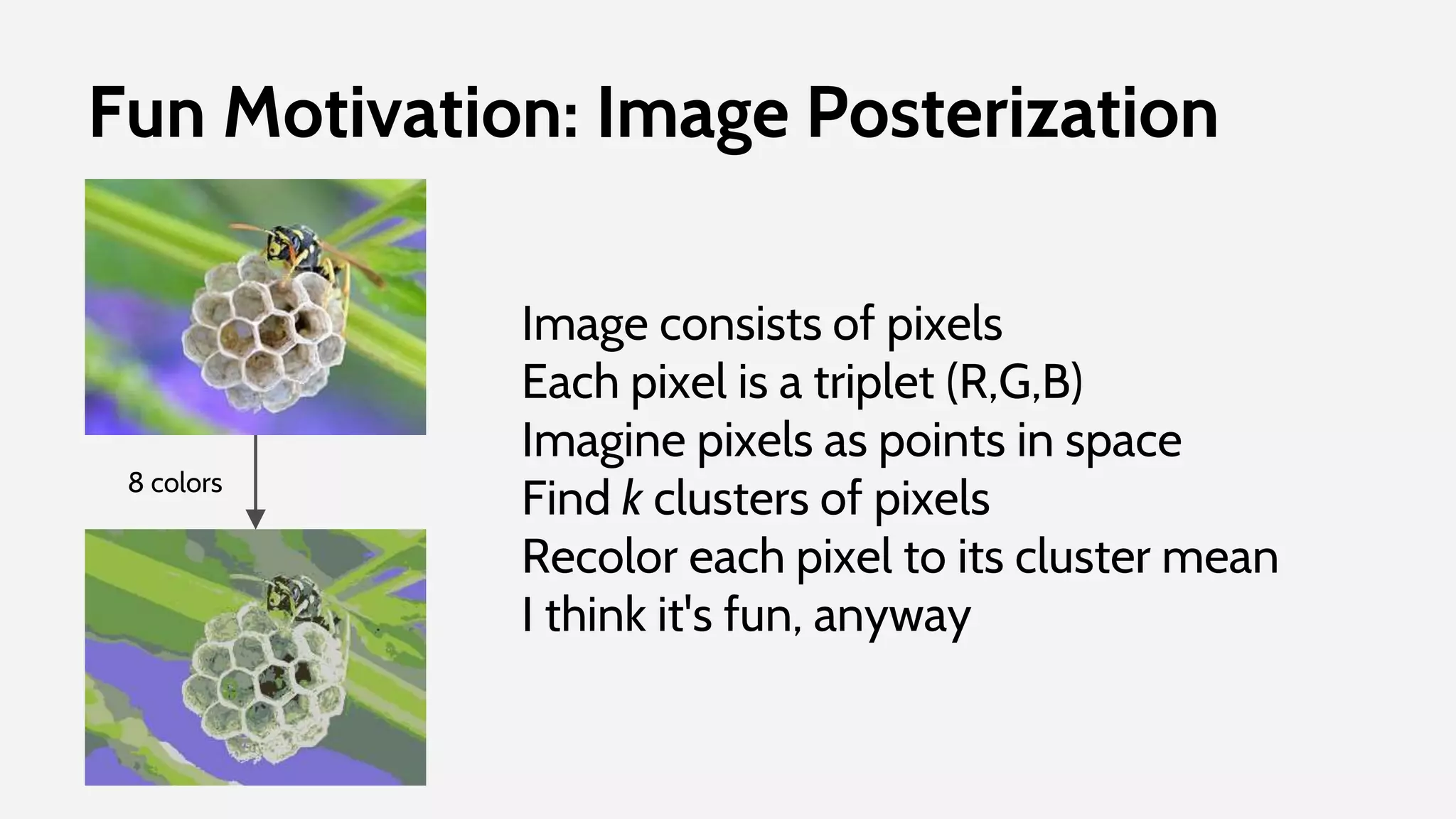 Fun Motivation: Image Posterization
Image consists of pixels
Each pixel is a triplet (R,G,B)
Imagine pixels as points in space
Find k clusters of pixels
Recolor each pixel to its cluster mean
I think it's fun, anyway
8 colors
 