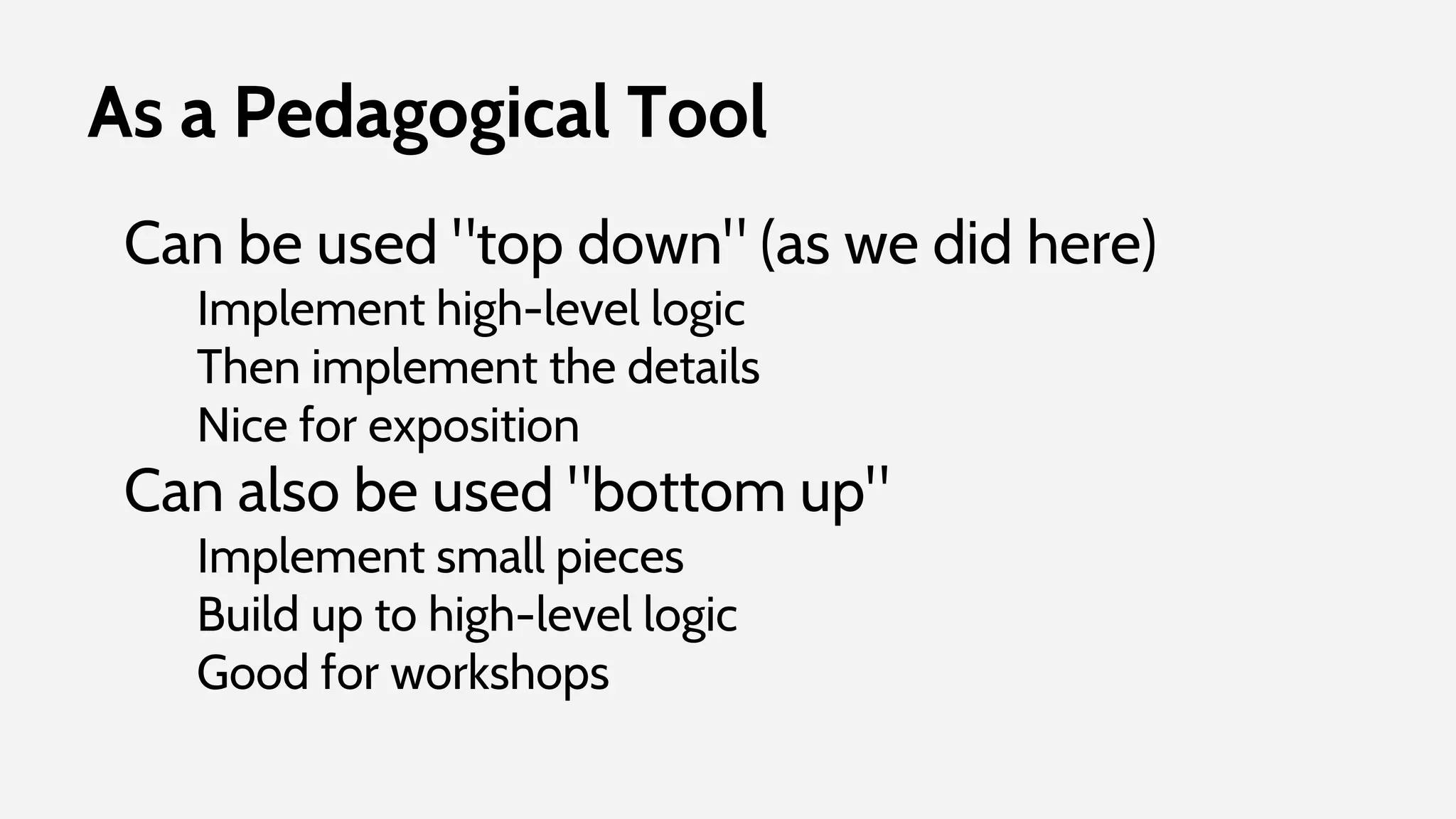 As a Pedagogical Tool
Can be used "top down" (as we did here)
Implement high-level logic
Then implement the details
Nice for exposition
Can also be used "bottom up"
Implement small pieces
Build up to high-level logic
Good for workshops
 