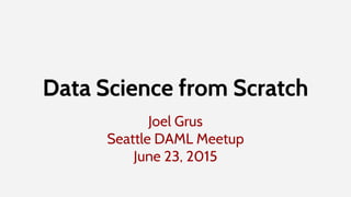 Joel Grus
Seattle DAML Meetup
June 23, 2015
Data Science from Scratch
 