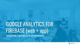 GOOGLE ANALYTICS FOR
FIREBASE (web + app)
INTRODUCING A NEW WAY TO TRACK EXPERIENCES
15
 