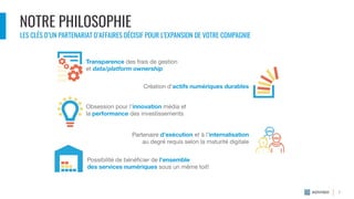 NOTRE PHILOSOPHIE
7
Transparence des frais de gestion
et data/platform ownership
Création d’actifs numériques durables
Obsession pour l’innovation média et
la performance des investissements
Partenaire d’exécution et à l’internalisation
au degré requis selon la maturité digitale
Possibilité de bénéﬁcier de l’ensemble
des services numériques sous un même toit!
LES CLÉS D’UN PARTENARIAT D’AFFAIRES DÉCISIF POUR L’EXPANSION DE VOTRE COMPAGNIE
 