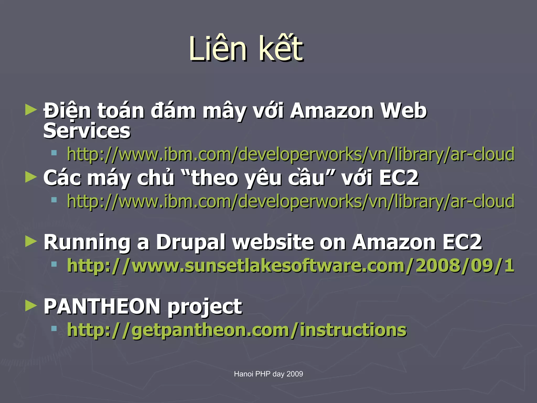 Liên kết Điện toán đám mây với Amazon Web Services http://www.ibm.com/developerworks/vn/library/ar-cloudaws1/ Các máy chủ “theo yêu cầu” với EC2 http://www.ibm.com/developerworks/vn/library/ar-cloudaws3/   Running a Drupal website on Amazon EC2 http://www.sunsetlakesoftware.com/2008/09/13/running-drupal-website-amazon-ec2   PANTHEON project http://getpantheon.com/instructions   