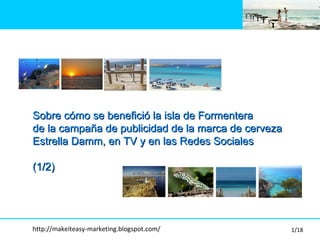 Sobre c ómo se benefició la isla de Formentera  de la campaña de publicidad de la marca de cerveza  Estrella Damm, en TV y en las Redes Sociales (1/2) http://makeiteasy-marketing.blogspot.com/ 1/18 