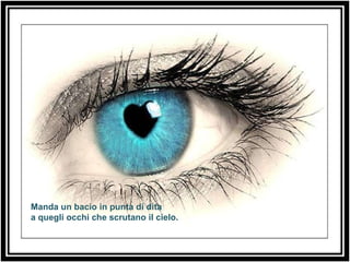 Manda un bacio in punta di dita a quegli occhi che scrutano il cielo. 