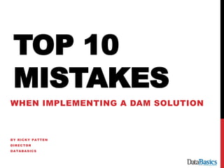 TOP 10
MISTAKES
WHEN IMPLEMENTING A DAM SOLUTION
BY RICKY PATTEN
DIRECTOR
DATABASICS
 