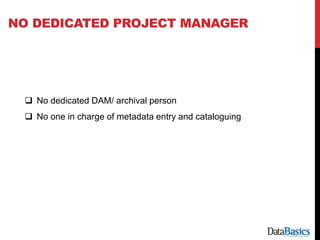 NO DEDICATED PROJECT MANAGER
 No dedicated DAM/ archival person
 No one in charge of metadata entry and cataloguing
 