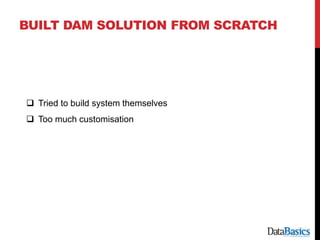 BUILT DAM SOLUTION FROM SCRATCH
 Tried to build system themselves
 Too much customisation
 
