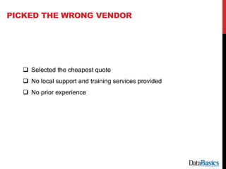 PICKED THE WRONG VENDOR
 Selected the cheapest quote
 No local support and training services provided
 No prior experie...