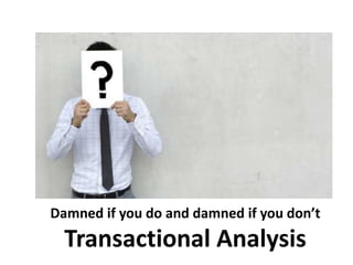 Damned if you do and damned if you don’t
Transactional Analysis
 