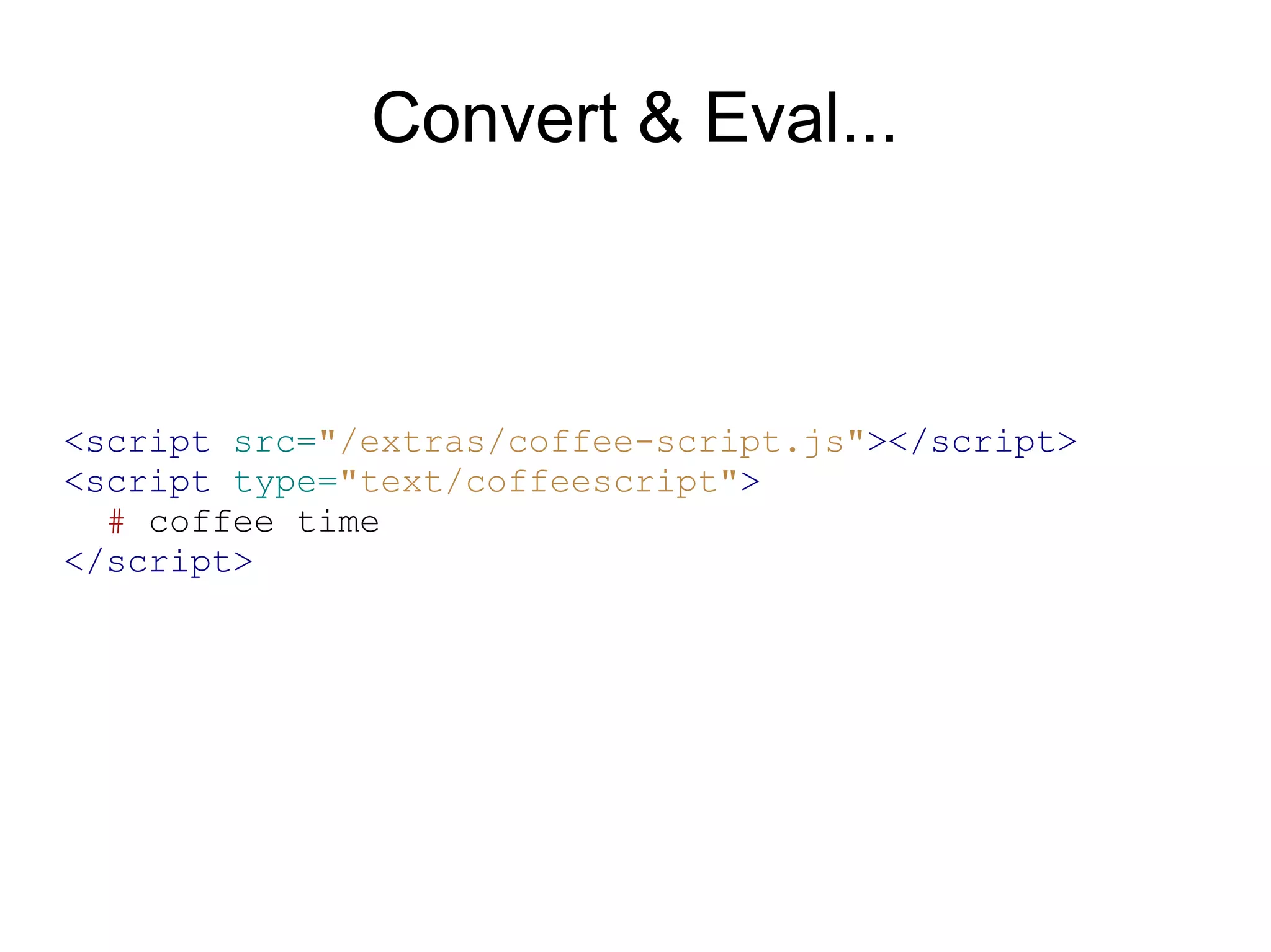 Convert &amp; Eval...



&lt;script src=&quot;/extras/coffee-script.js&quot;&gt;&lt;/script&gt;
&lt;script type=&quot;text/coffeescript&quot;&gt;
  # coffee time
&lt;/script&gt;
 