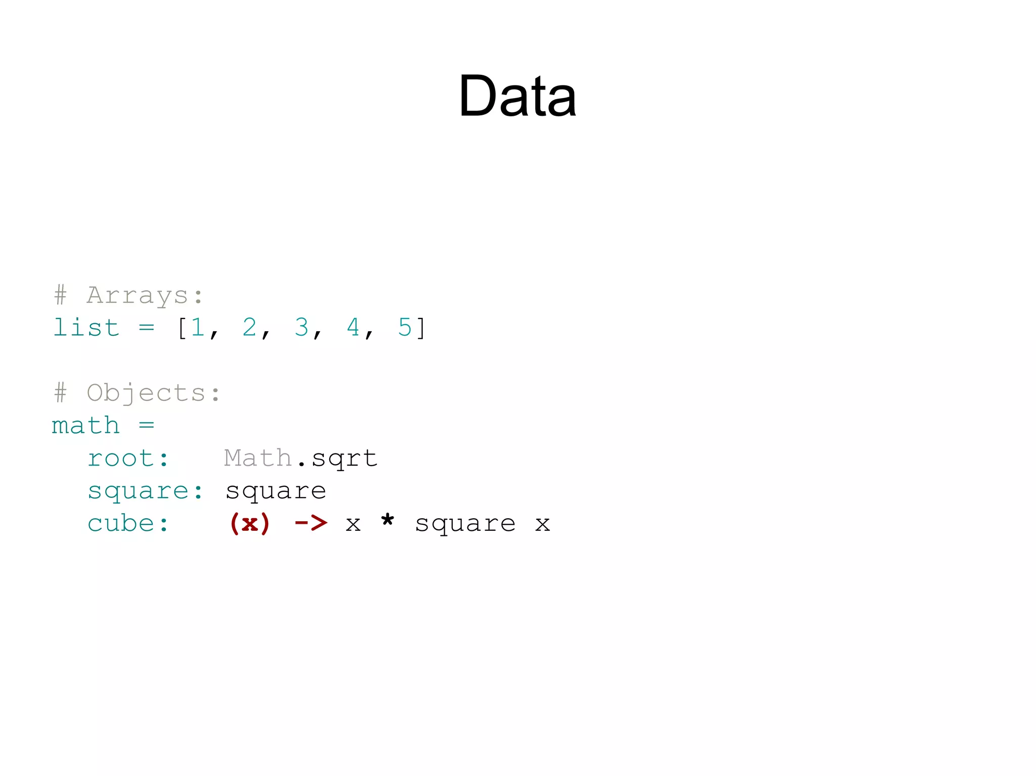 Data


# Arrays:
list = [1, 2, 3, 4, 5]

# Objects:
math =
  root:    Math.sqrt
  square: square
  cube:    (x) -&gt; x * square x
 