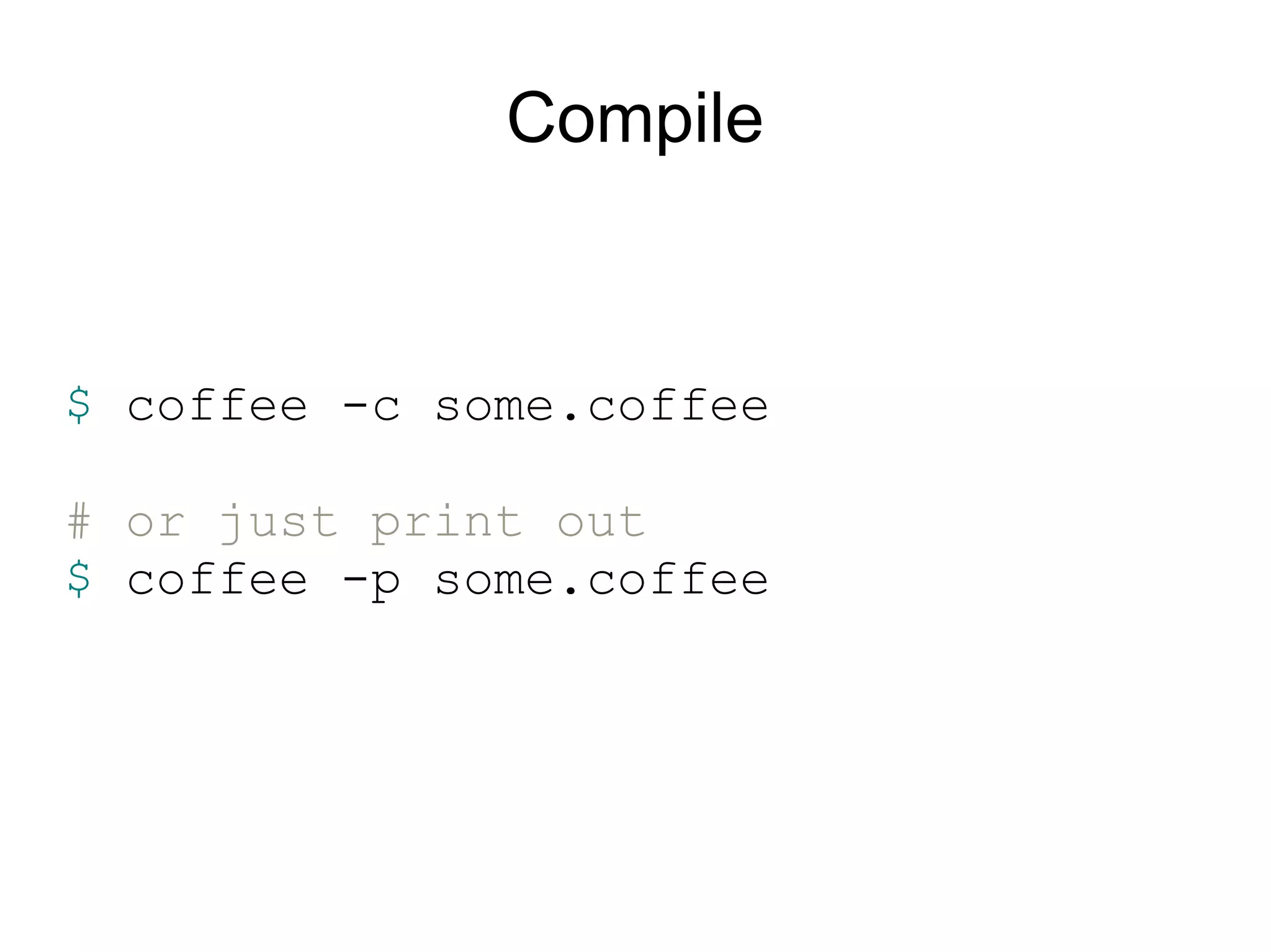 Compile


$ coffee -c some.coffee

# or just print out
$ coffee -p some.coffee
 