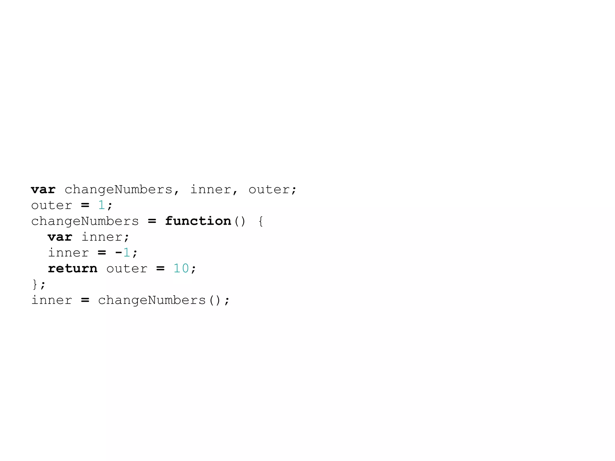 var changeNumbers, inner, outer;
outer = 1;
changeNumbers = function() {
   var inner;
   inner = -1;
   return outer = 10;
};
inner = changeNumbers();
 