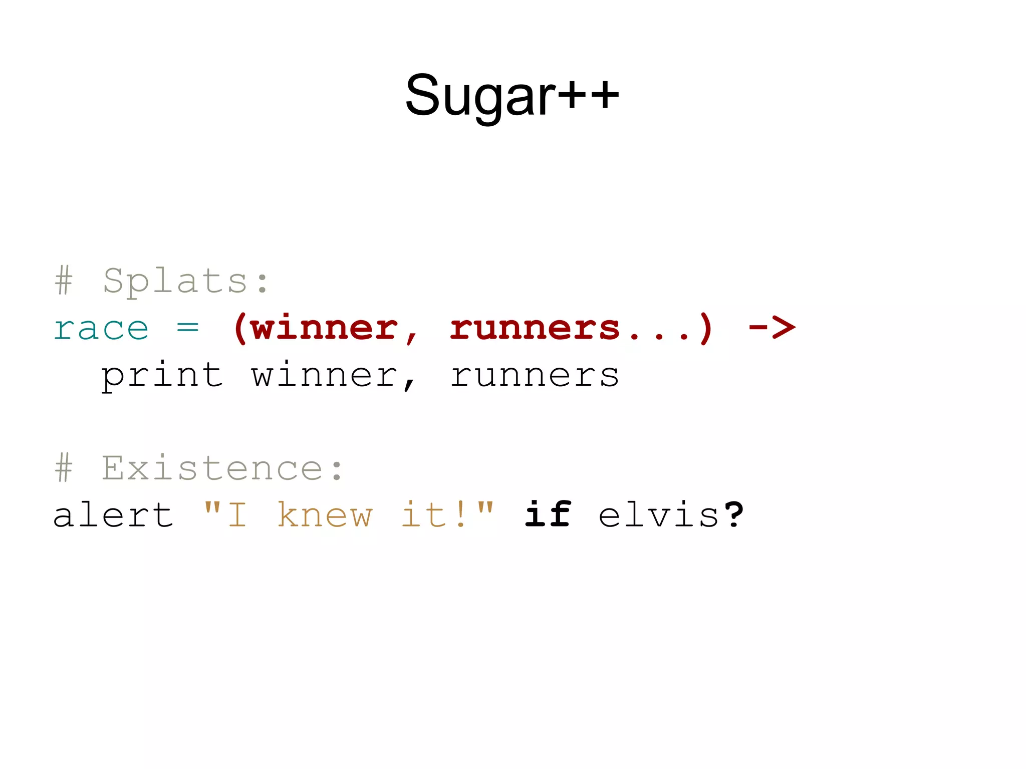 Sugar++


# Splats:
race = (winner, runners...) -&gt;
  print winner, runners

# Existence:
alert &quot;I knew it!&quot; if elvis?
 