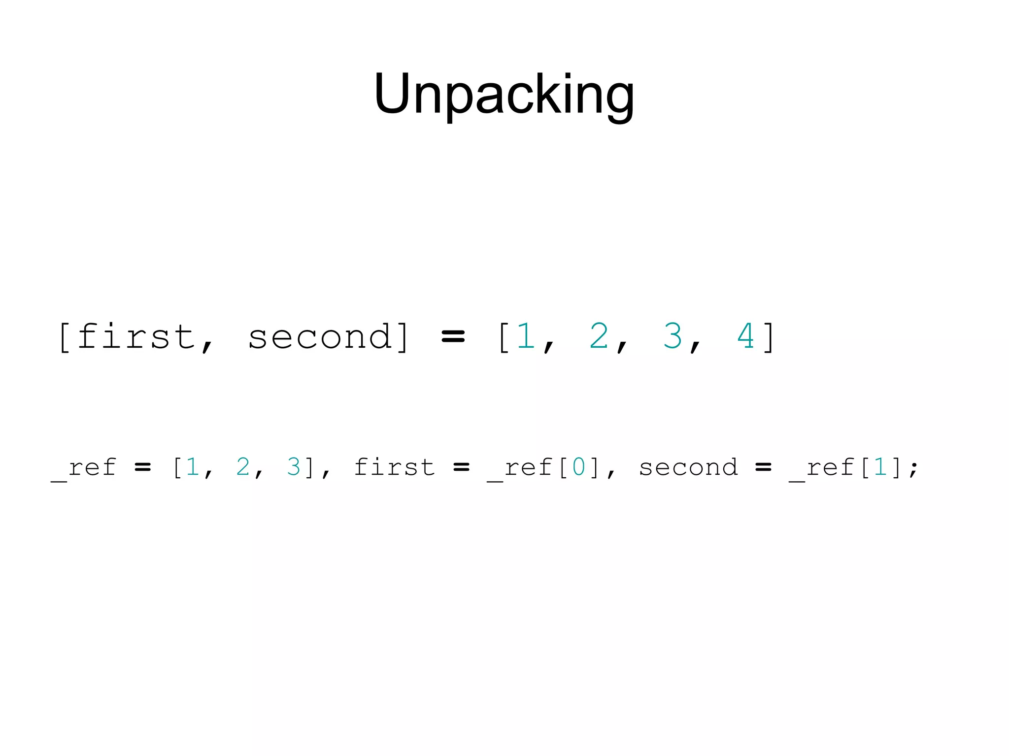 Unpacking



[first, second] = [1, 2, 3, 4]


_ref = [1, 2, 3], first = _ref[0], second = _ref[1];
 