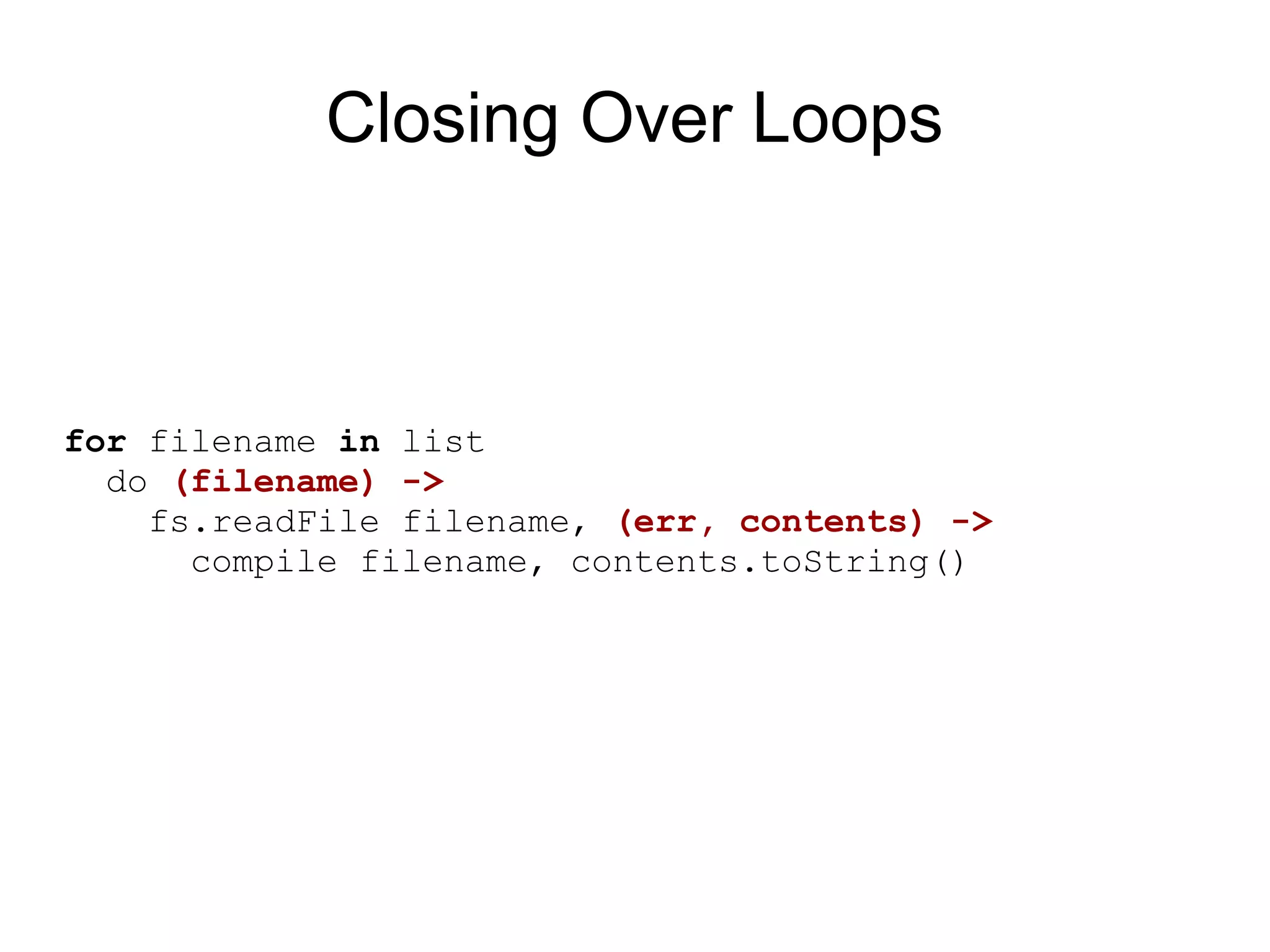 Closing Over Loops



for filename in list
  do (filename) -&gt;
    fs.readFile filename, (err, contents) -&gt;
      compile filename, contents.toString()
 