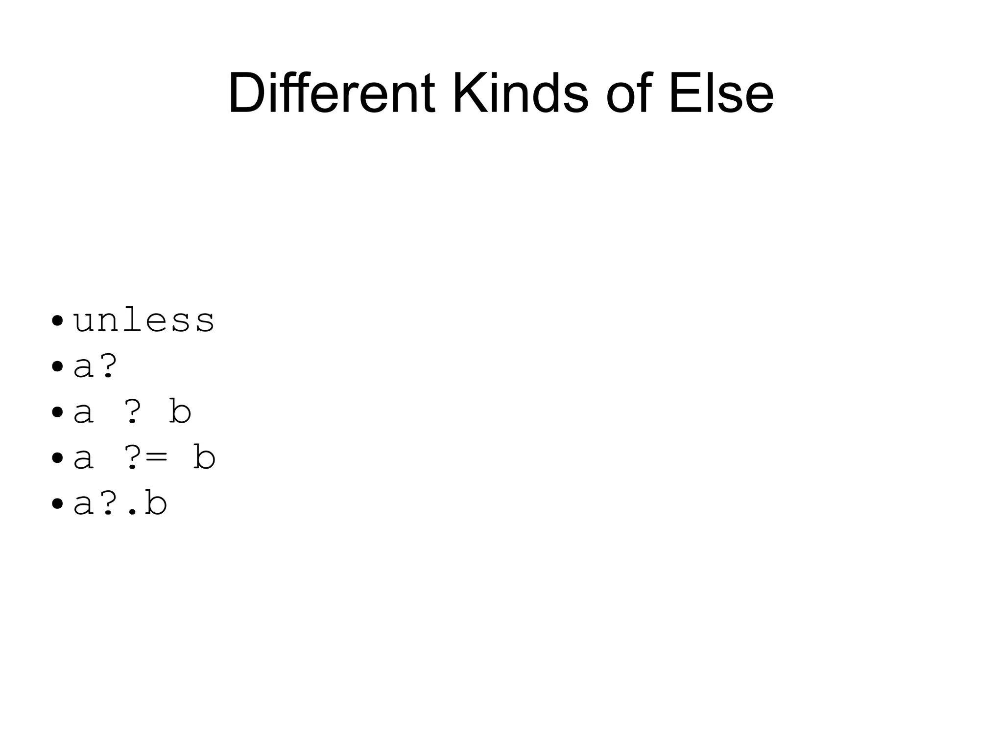 Different Kinds of Else


● unless
● a?

●a ? b

● a ?= b

● a?.b
 