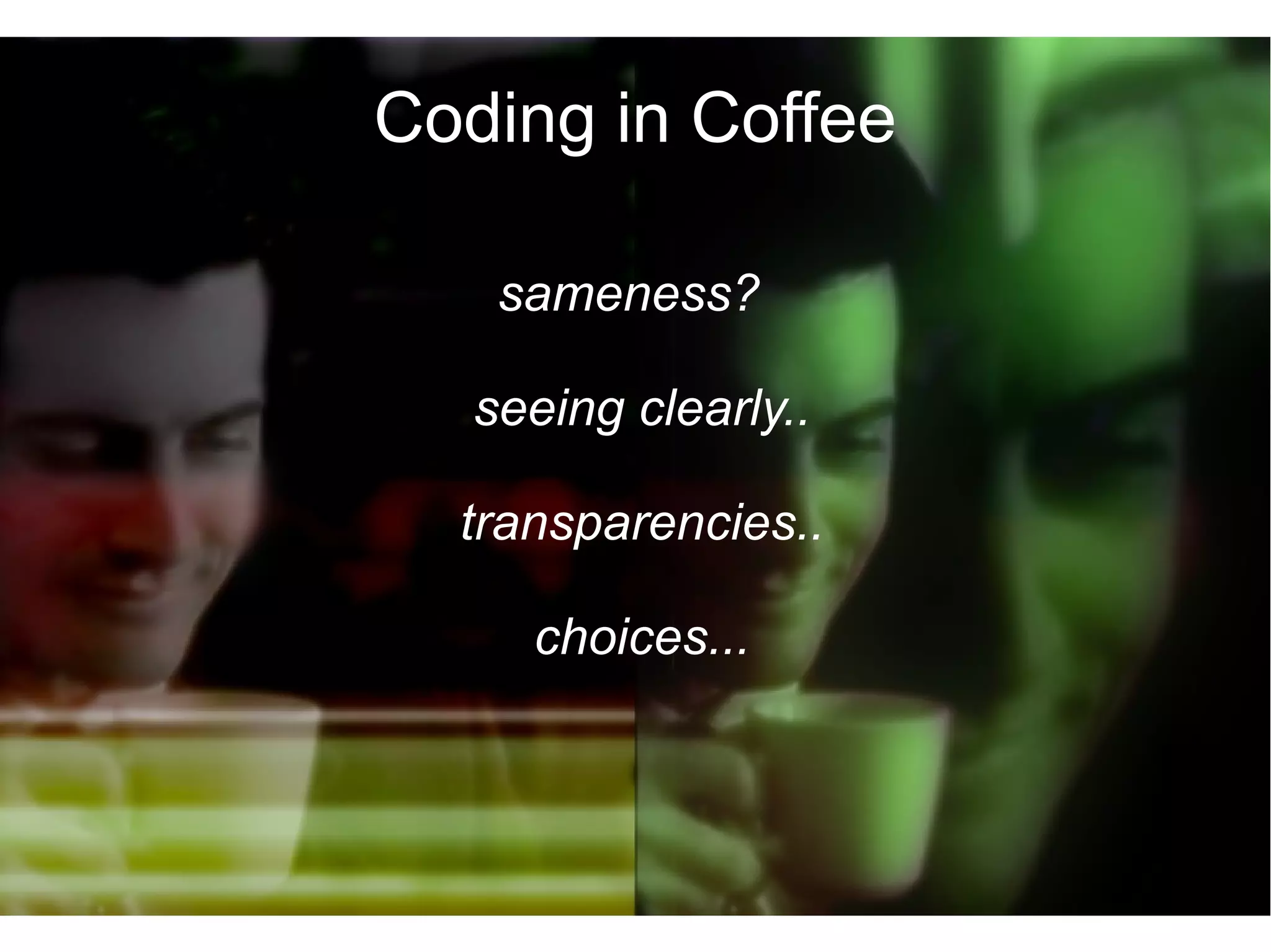 Coding in Coffee

    sameness?

   seeing clearly..

  transparencies..

     choices...
 