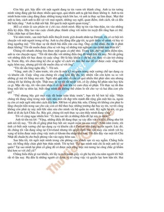 Còn bây gi , hãy n v i m t ngư i ang t tin vươn t i thành công. Anh ta tin tư ng
mình x ng áng g t hái ư c nhi u qu ng t, qu nhiên anh ta g t hái ư c không ít. Anh ta tin
mình hoàn toàn cáng áng ư c nh ng tr ng trách l n lao, và anh ta th c s làm ư c. M i th
anh ta làm, cách anh ta i x v i m i ngư i, nh ng suy nghĩ, quan i m, tính cách, t t c            u
th hi n r ng: “Anh ta th t n i b t. ó qu là m t ngư i quan tr ng”.
      M i cá nhân là s n ph m t ý chí c a chính mình. Hãy t tin vào b n thân, tin vào nh ng
  i u kỳ di u. Hãy lao vào cu c chinh ph c thành công v i ni m tin tuy t i r ng b n có th .
Ch c ch n b n s làm ư c.
      Vài năm trư c, sau m t bu i di n thuy t trư c gi i doanh nhân t i Detroit, tôi có cơ h i trò
chuy n v i m t ngư i trong s h . Anh ta ch        ng n g p tôi, t gi i thi u v mình và bày t
lòng ngư ng m : “Tôi th c s r t thích bài di n văn c a ông. Ông có th dành cho tôi ít phút
  ư c không? Tôi r t mu n ư c chia s v i ông v nh ng tr i nghi m c a chính b n thân tôi”.
      Chúng tôi nhanh chóng tìm ư c m t quán cà phê nh . Trong khi ch vài món i m tâm,
anh ta vào chuy n ngay: “Tôi r t tâm c v i nh ng i u ông ã trình bày t i nay. Nó r t gi ng
v i nh ng i u tôi h c ư c t cu c s ng: ó là hãy khi n ý chí h tr , thay vì c n tr chúng
ta. Trư c ây, tôi chưa t ng k cho ai nghe v cách tôi làm th nào         có ư c cu c s ng như
ngày hôm nay, nhưng gi tôi r t mu n chia s v i ông”.
      “Tôi r t s n lòng nghe ây,”- Tôi nói.
      “Vâng, m i ch 5 năm trư c, tôi còn là m t k sư quèn trong m t xư ng ch t o d ng c
và khuôn c t. Cu c s ng c a chúng tôi cũng khá y , tuy nhiên v n còn kém xa so v i
nh ng gì mà tôi h ng mơ ư c. Ngôi nhà quá nh và c n có quá nhi u th ph i s m s a nhưng
chúng tôi l i không      ti n. Th t may là v tôi r t tuy t v i, cô y ch ng h phàn nàn hay kêu
ca gì. M c dù v y, tôi v n c m nh n cô y toát lên v cam ch u s ph n. Tôi th c s r t au
lòng m i khi t nhìn l i, bi t r ng mình ã không th chăm lo t t cho v và hai a con yêu
quý”.
      “Th nhưng bây gi m i vi c ã hoàn toàn khác trư c”, b n tôi h h i k ti p. “Hi n
chúng tôi ang s ng trong m t ngôi nhà m i r t p trên m nh t r ng g n m t héc-ta, ngoài
ra còn có m t ngôi nhà nh cách ây hơn 300 km v phía b c n a. Chúng tôi không còn ph i lo
l ng chuy n ti n nong sao cho các con có th theo h c nh ng trư ng i h c uy tín, v tôi cũng
không còn ph i áy náy m i khi s m s a cho mình vài b qu n áo m i. Kỳ ngh hè t i, c gia
  ình s i du l ch Châu Âu. Bây gi , chúng tôi m i th c s c m th y mình ang s ng”.
       Tôi vô cùng ng c nhiên h i: “ , làm sao t t c nh ng i u ó l i x y ra ư c?”
       Anh t t n tr l i: “Vâng, nh ng i u ó ang th c s x y n v i tôi y. úng như l i
anh nói t i nay, ‘Tôi ã c g ng phát huy h t s c m nh ni m tin c a mình’. Năm năm trư c, tôi
tình c bi t m t xư ng ch t o d ng c và khuôn c t Detroit này ang tuy n ngư i. Lúc ó,
dù chúng tôi v n ang s ng t i Cleveland nhưng tôi quy t nh th v n may c a mình v i hy
v ng s ki m ư c m t công vi c m i có kho n thu nh p khá hơn. Tôi n ây vào m t t i Ch
Nh t chu n b cho bu i ph ng v n vào ngày hôm sau.
      Sau b a t i, tôi ng i m t mình trong căn phòng c a khách s n và suy ng m. Ch ng hi u
sao, tôi b ng th y chán ghét b n thân mình. Tôi t h i ‘T i sao mình mãi ch là m t anh k sư
quèn? T i sao mình l i ph i c g ng có ư c m t công vi c mà tương lai cũng ch c gì kh m
khá hơn so v i ch cũ?’
      Ch ng hi u i u gì xui khi n, tôi l y ra m t m nh gi y và ghi h tên c a năm ngư i tôi bi t
r t rõ lâu nay. H      u là nh ng ngư i có ư c v trí công vi c và quy n l c hơn h n tôi. Hai
 