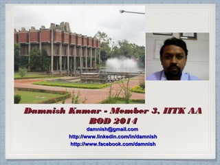 Damnish Kumar - Member 3, IITK AA
BOD 2014
damnish@gmail.com
http://www.linkedin.com/in/damnish
http://www.facebook.com/damnish

 