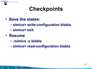 Checkpoints Save the states: simics> write-configuration blabla simics> exit Resume ./simics -c blabla simics> read-configuration blabla 
