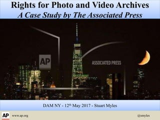 DAM NY - 12th May 2017 - Stuart Myles
Rights for Photo and Video Archives
A Case Study by The Associated Press
www.ap.org @smyles
 