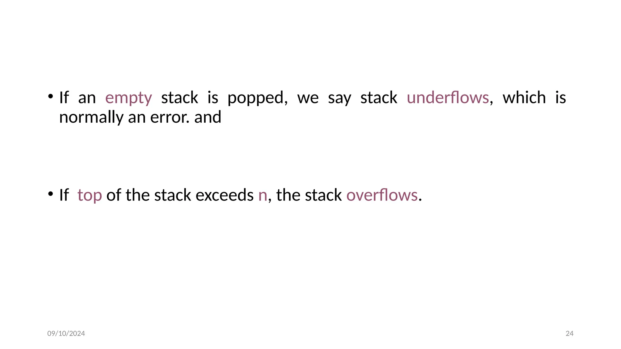 • If an empty stack is popped, we say stack underflows, which is
normally an error. and
• If top of the stack exceeds n, the stack overflows.
09/10/2024 24
 