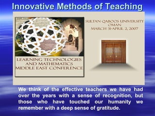 Innovative Methods of TeachingInnovative Methods of Teaching
We think of the effective teachers we have had
over the years with a sense of recognition, but
those who have touched our humanity we
remember with a deep sense of gratitude.
 