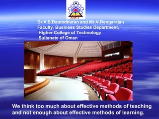 Dr.V.S.Damodharan and Mr.V.Rengarajan
Faculty, Business Studies Department,
Higher College of Technology
Sultanate of Oman
We think too much about effective methods of teaching
and not enough about effective methods of learning.
 
