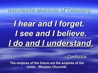 Innovative Methods of TeachingInnovative Methods of Teaching
I hear and I forget.I hear and I forget.
I see and I believe.I see and I believe.
I do and I understandI do and I understand..
- Confucius- Confucius
The empires of the future are the empires of the
mind.- Winston Churchill
 
