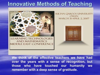 Innovative Methods of Teaching
We think of the effective teachers we have had
over the years with a sense of recognition, but
those who have touched our humanity we
remember with a deep sense of gratitude.
 