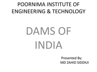 POORNIMA INSTITUTE OF
ENGINEERING & TECHNOLOGY
DAMS OF
INDIA
Presented By:
MD ZAHID SIDDIUI
 