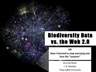 Biodiversity DataBiodiversity Data
vs. the Web 2.0vs. the Web 2.0
OR
How I learned to stop worrying and
love the “systems”
Ana Dal Molin
J. B. Woolley
Texas A&M University
 