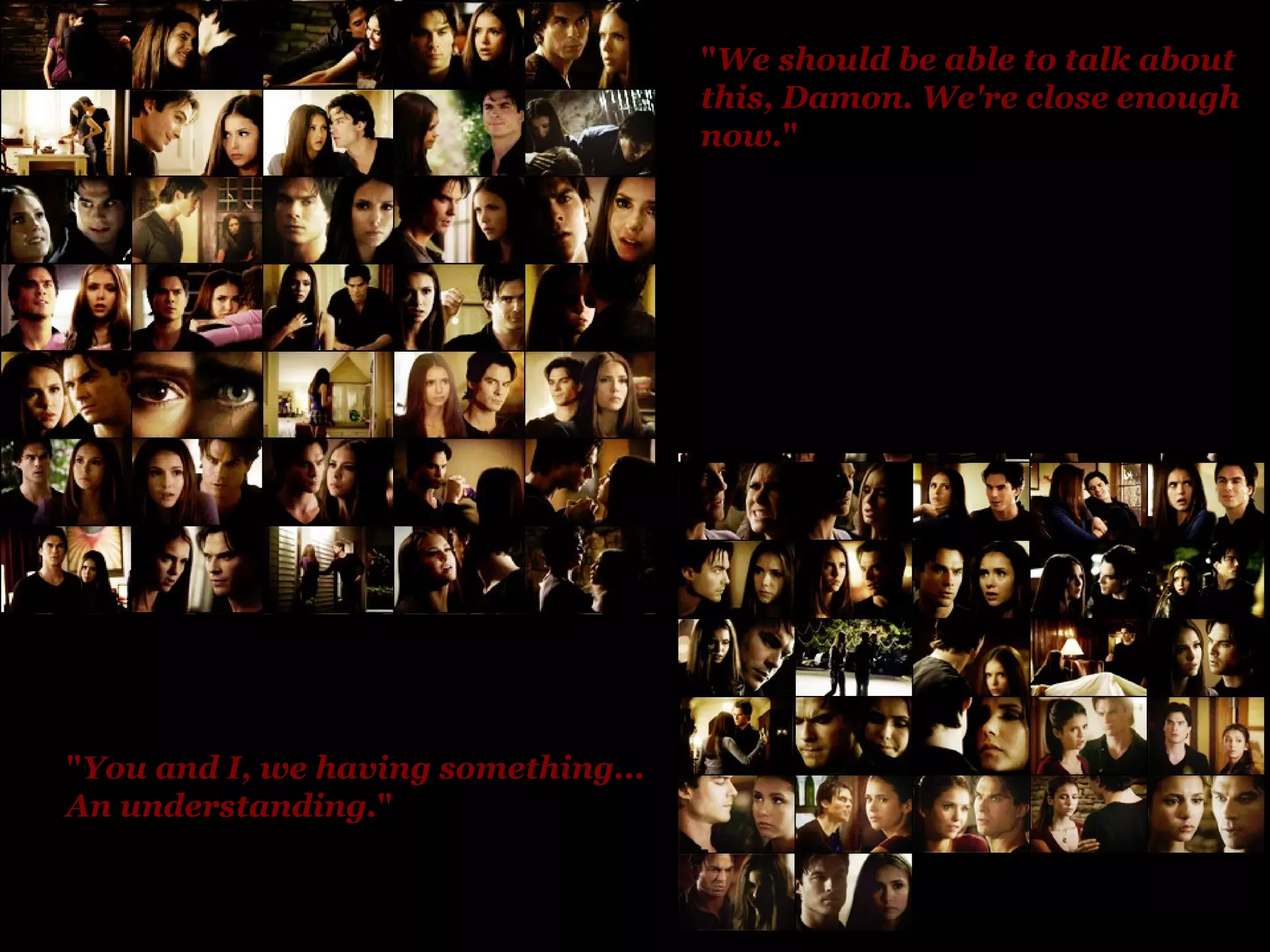 " You and I, we having something... An understanding. "   " We should be able to talk about this, Damon. We're close enough now. " 