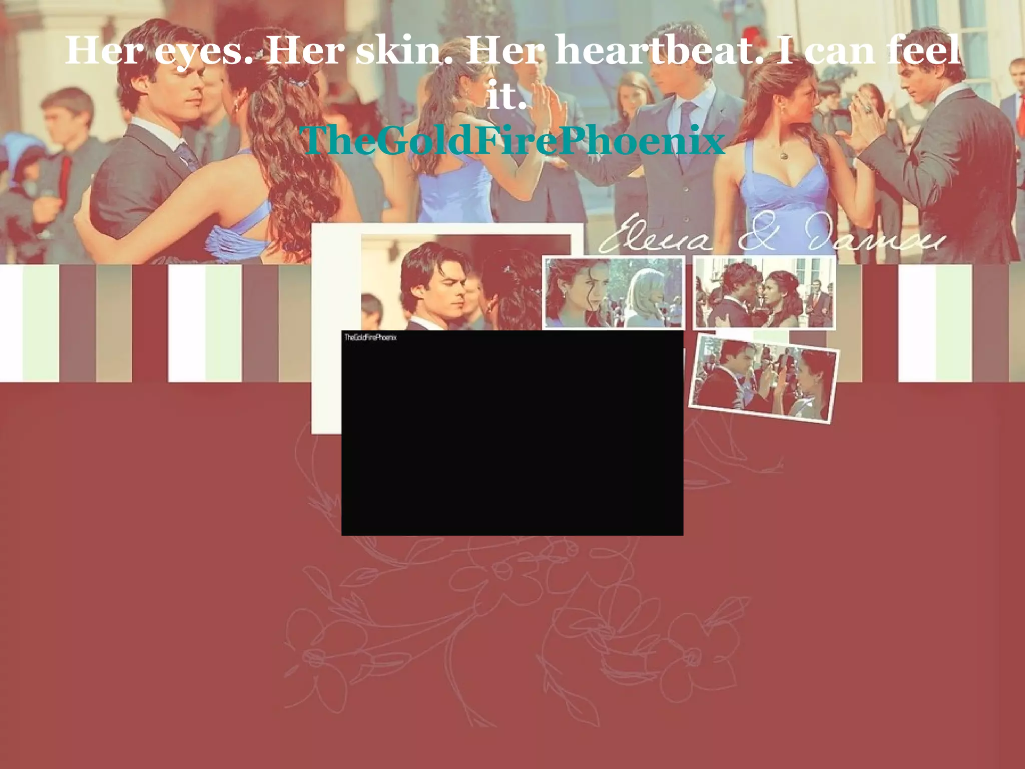 Her eyes. Her skin. Her heartbeat. I can feel it.  TheGoldFirePhoenix 