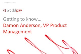 © Worldpay 2014. All rights reserved.
Getting to know…
Damon Anderson, VP Product
Management
 
