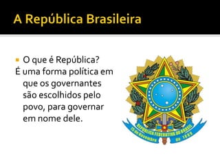  O que é República?
É uma forma política em
  que os governantes
  são escolhidos pelo
  povo, para governar
  em nome dele.
 