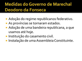    Adoção do regime republicanos federativo.
   As províncias se tornaram estados.
   Adoção de uma bandeira republicana, a que
    usamos até hoje.
   Instituição do casamento civil.
   Instalação de uma Assembleia Constituinte.
 