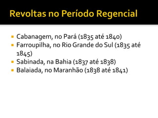    Cabanagem, no Pará (1835 até 1840)
   Farroupilha, no Rio Grande do Sul (1835 até
    1845)
   Sabinada, na Bahia (1837 até 1838)
   Balaiada, no Maranhão (1838 até 1841)
 