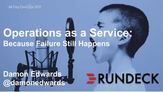 October	24,	2017
Operations as a Service:
Because Failure Still Happens
Damon Edwards
@damonedwards
 