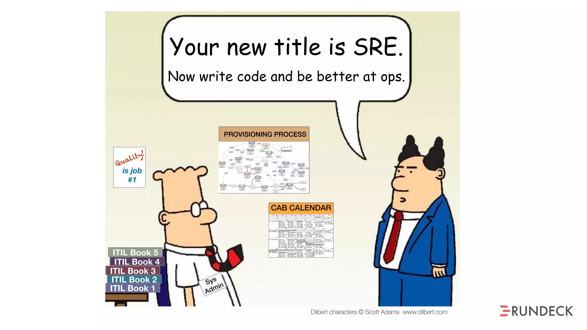 ITIL Book 1
ITIL Book 2
ITIL Book 3
ITIL Book 4
ITIL Book 5
Quality!
is job
#1
Sys
Admin
CAB CALENDAR
Your new title is SRE.
Now write code and be better at ops.
PROVISIONING PROCESS
Dilbert characters © Scott Adams www.dilbert.com
 